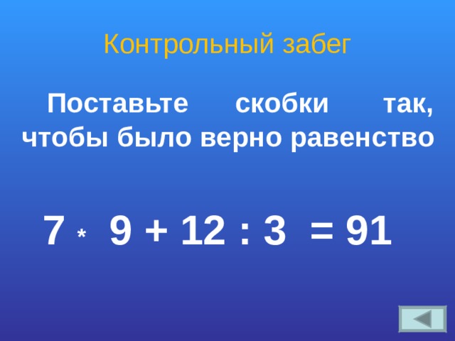 Контрольный забег  Поставьте скобки так, чтобы было верно равенство   7 * 9 + 12 : 3 = 91 