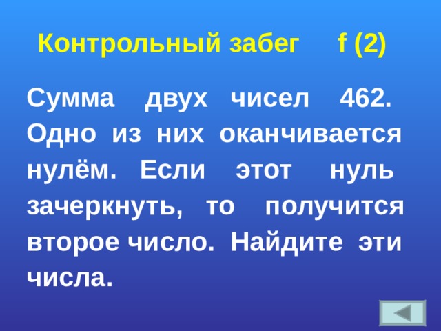 Контрольный забег f (2) Сумма двух чисел 462. Одно из них оканчивается нулём. Если этот нуль зачеркнуть, то получится второе число. Найдите эти числа. 