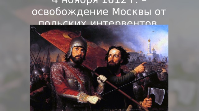 4 ноября 1612 г. – освобождение Москвы от польских интервентов 