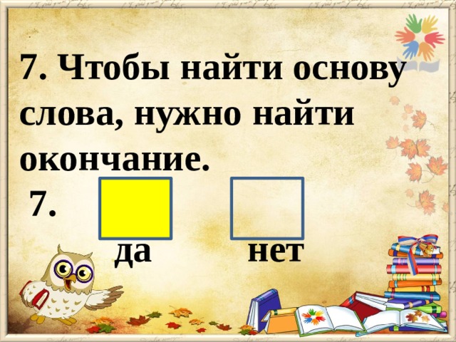 7. Чтобы найти основу слова, нужно найти окончание.  7.  да нет 