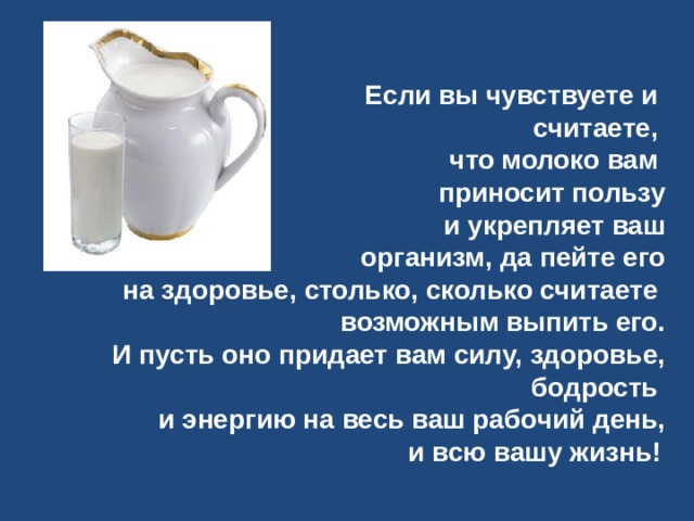  Если вы чувствуете и считаете, что молоко вам приносит пользу  и укрепляет ваш  организм, да пейте его  на здоровье, столько, сколько считаете возможным выпить его.  И пусть оно придает вам силу, здоровье, бодрость и энергию на весь ваш рабочий день,  и всю вашу жизнь!  