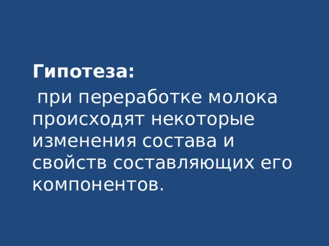  Гипотеза:   при переработке молока происходят некоторые изменения состава и свойств составляющих его компонентов. 