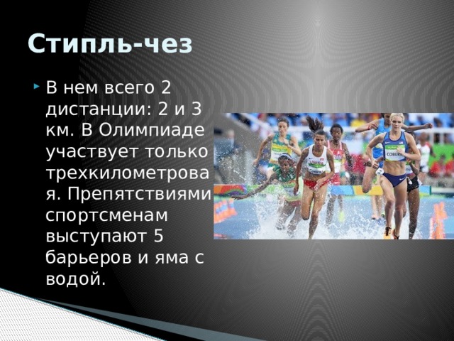 Стипль-чез В нем всего 2 дистанции: 2 и 3 км. В Олимпиаде участвует только трехкилометровая. Препятствиями спортсменам выступают 5 барьеров и яма с водой. 