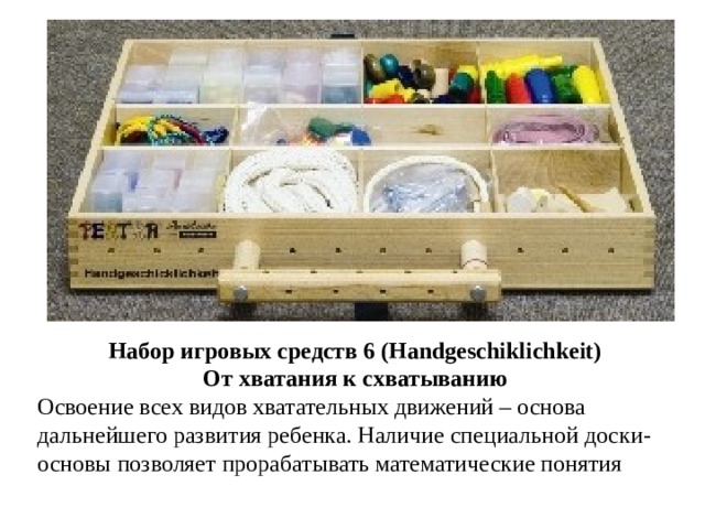 Набор игровых средств 6 (Handgeschiklichkeit) От хватания к схватыванию Освоение всех видов хватательных движений – основа дальнейшего развития ребенка. Наличие специальной доски-основы позволяет прорабатывать математические понятия 