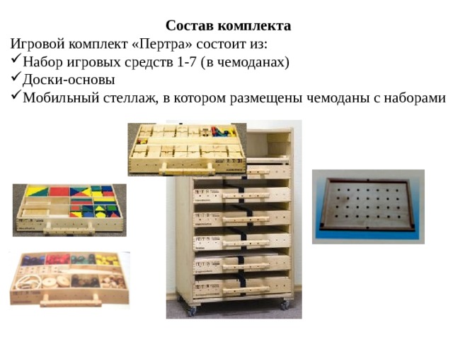 Состав комплекта Игровой комплект «Пертра» состоит из: Набор игровых средств 1-7 (в чемоданах) Доски-основы Мобильный стеллаж, в котором размещены чемоданы с наборами 