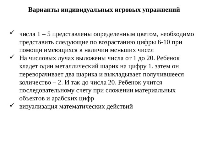 Варианты индивидуальных игровых упражнений числа 1 – 5 представлены определенным цветом, необходимо представить следующие по возрастанию цифры 6-10 при помощи имеющихся в наличии меньших чисел На числовых лучах выложены числа от 1 до 20. Ребенок кладет один металлический шарик на цифру 1. затем он переворачивает два шарика и выкладывает получившееся количество – 2. И так до числа 20. Ребенок учится последовательному счету при сложении материальных объектов и арабских цифр визуализация математических действий 