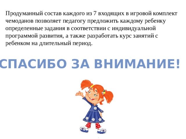 Продуманный состав каждого из 7 входящих в игровой комплект чемоданов позволяет педагогу предложить каждому ребенку определенные задания в соответствии с индивидуальной программой развития, а также разработать курс занятий с ребенком на длительный период. Спасибо за внимание! 