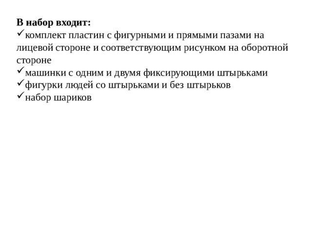 В набор входит: комплект пластин с фигурными и прямыми пазами на лицевой стороне и соответствующим рисунком на оборотной стороне машинки с одним и двумя фиксирующими штырьками фигурки людей со штырьками и без штырьков набор шариков 