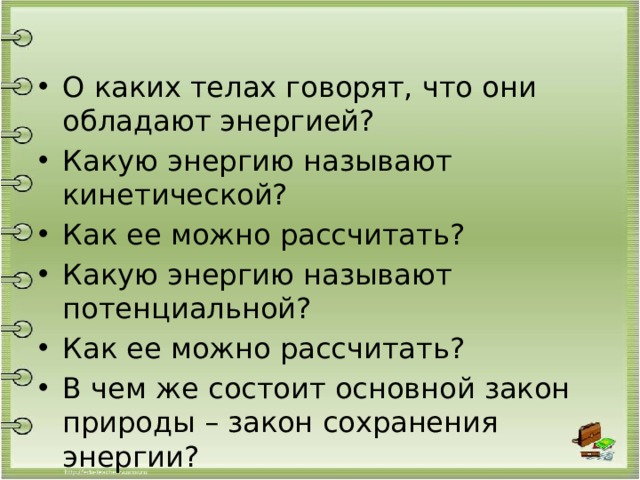 О каких телах говорят, что они обладают энергией? Какую энергию называют кинетической? Как ее можно рассчитать? Какую энергию называют потенциальной? Как ее можно рассчитать? В чем же состоит основной закон природы – закон сохранения энергии? 