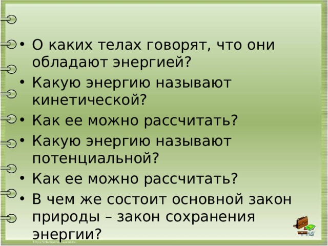 О каких телах говорят, что они обладают энергией? Какую энергию называют кинетической? Как ее можно рассчитать? Какую энергию называют потенциальной? Как ее можно рассчитать? В чем же состоит основной закон природы – закон сохранения энергии? 