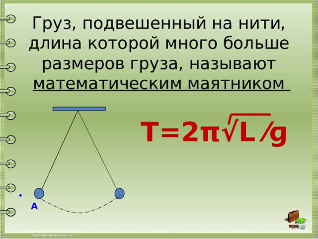 Груз, подвешенный на нити, длина которой много больше размеров груза, называют   математическим маятником Т=2π√L ⁄ɡ  А 
