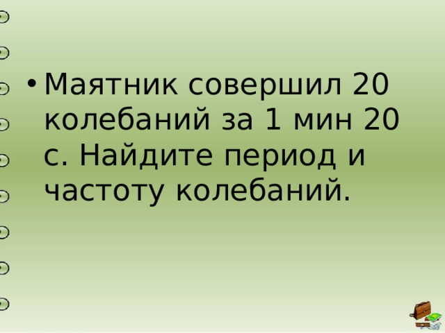 Маятник совершил 20 колебаний за 1 мин 20 с. Найдите период и частоту колебаний. 