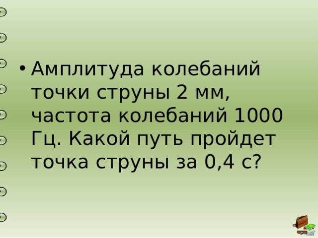 Амплитуда колебаний точки струны 2 мм, частота колебаний 1000 Гц. Какой путь пройдет точка струны за 0,4 с? 