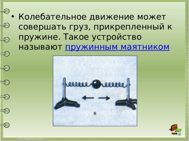 Колебательное движение может совершать груз, прикрепленный к пружине. Такое устройство называют пружинным маятником 