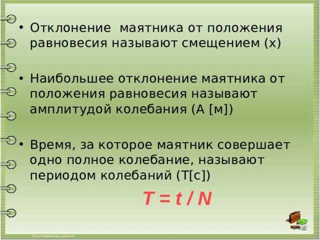 Отклонение маятника от положения равновесия называют смещением (х) Наибольшее отклонение маятника от положения равновесия называют амплитудой колебания (А [м]) Время, за которое маятник совершает одно полное колебание, называют периодом колебаний (Т[с])   Т = t / N 