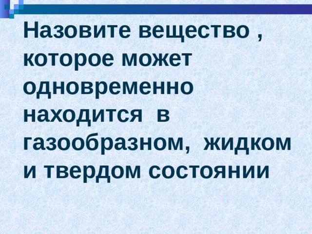 Назовите вещество , которое может одновременно находится в газообразном, жидком и твердом состоянии 