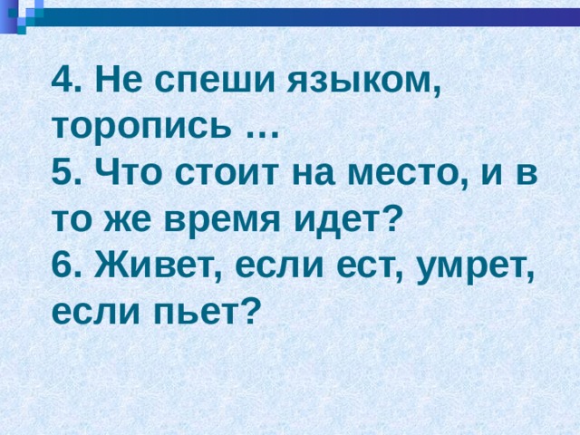  4. Не спеши языком, торопись …  5. Что стоит на место, и в то же время идет?  6. Живет, если ест, умрет, если пьет?   