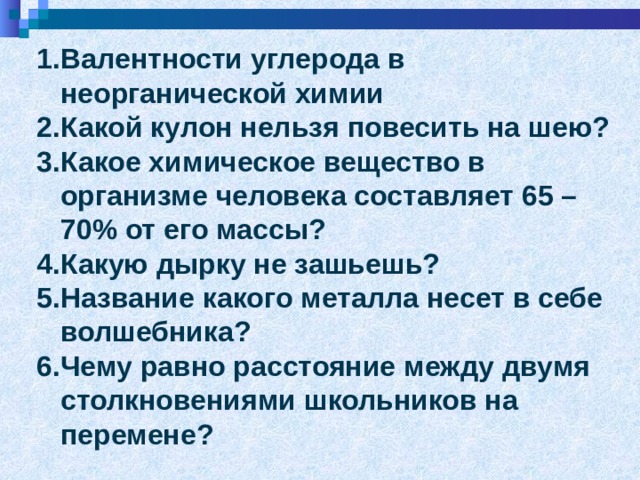 Валентности углерода в неорганической химии Какой кулон нельзя повесить на шею? Какое химическое вещество в организме человека составляет 65 – 70% от его массы? Какую дырку не зашьешь? Название какого металла несет в себе волшебника? Чему равно расстояние между двумя столкновениями школьников на перемене? 