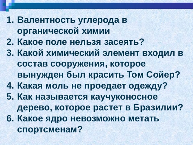 Валентность углерода в органической химии Какое поле нельзя засеять? Какой химический элемент входил в состав сооружения, которое вынужден был красить Том Сойер? Какая моль не проедает одежду? Как называется каучуконосное дерево, которое растет в Бразилии? Какое ядро невозможно метать спортсменам?  