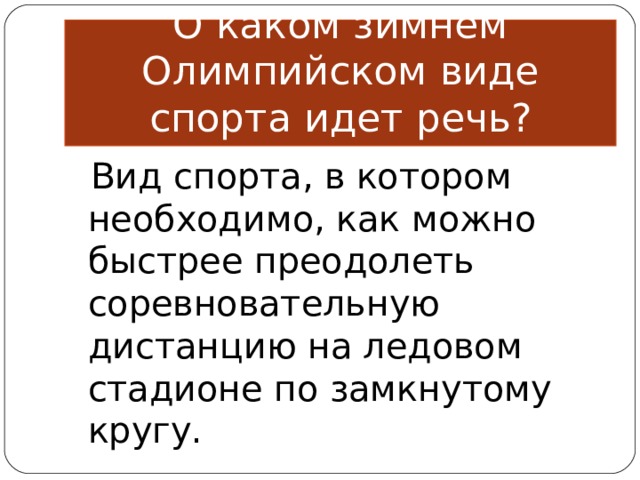 О каком зимнем Олимпийском виде спорта идет речь?  Вид спорта, в котором необходимо, как можно быстрее преодолеть соревновательную дистанцию на ледовом стадионе по замкнутому кругу. 