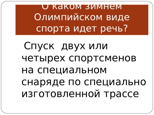 О каком зимнем Олимпийском виде спорта идет речь?   Спуск двух или четырех спортсменов на специальном снаряде по специально изготовленной трассе 