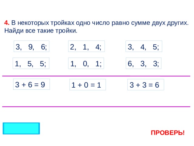 4. В некоторых тройках одно число равно сумме двух других. Найди все такие тройки. 2, 1, 4; 3, 4, 5; 3, 9, 6; 1, 0, 1; 6, 3, 3; 1, 5, 5; 3 + 6 = 9 3 + 3 = 6 1 + 0 = 1 ПРОВЕРЬ! 4 