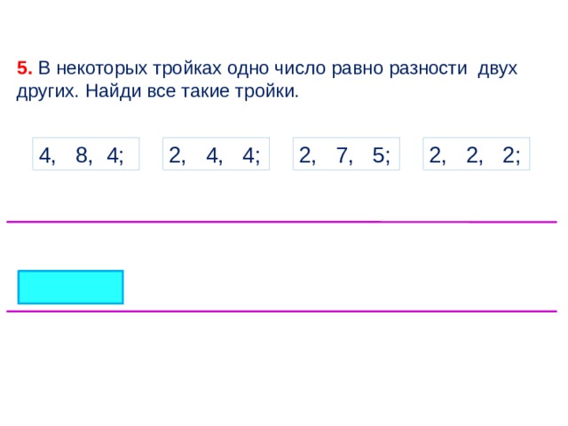 5. В некоторых тройках одно число равно разности двух других. Найди все такие тройки. 4, 8, 4; 2, 4, 4; 2, 7, 5; 2, 2, 2; 4 