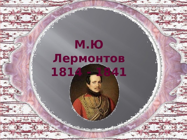 М.Ю Лермонтов 1814 - 1841 