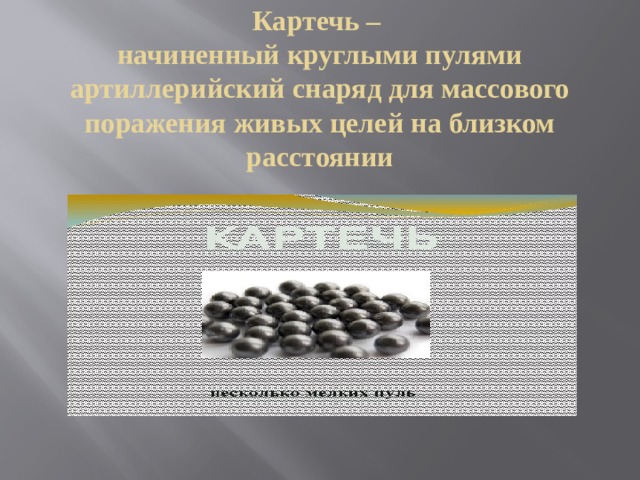 Картечь –  начиненный круглыми пулями артиллерийский снаряд для массового поражения живых целей на близком расстоянии 