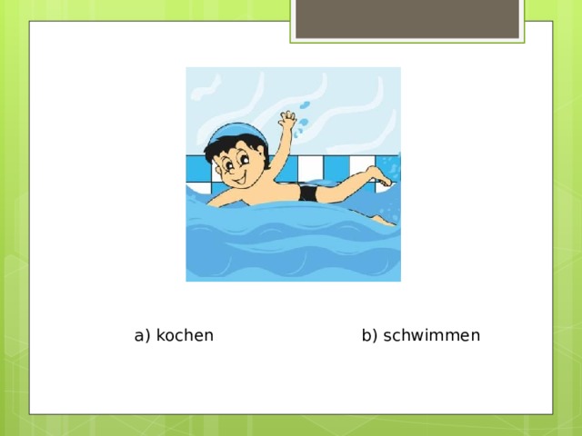 a) kochen b) schwimmen 