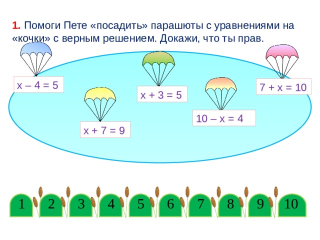 1. Помоги Пете «посадить» парашюты с уравнениями на «кочки» с верным решением. Докажи, что ты прав. х – 4 = 5 7 + х = 10 х + 3 = 5 10 – х = 4 х + 7 = 9 2 3 4 9 5 6 7 10 1 8 