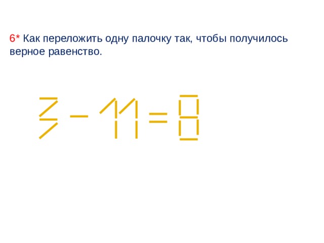 6* Как переложить одну палочку так, чтобы получилось верное равенство. 