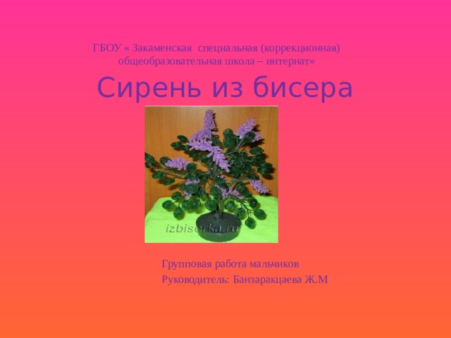 ГБОУ « Закаменская специальная (коррекционная) общеобразовательная школа – интернат» Сирень из бисера Групповая работа мальчиков  Руководитель: Банзаракцаева Ж.М 