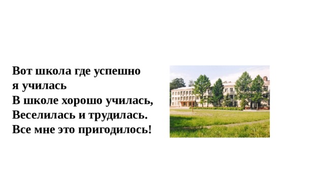 Вот школа где успешно я училась В школе хорошо училась,   Веселилась и трудилась.   Все мне это пригодилось! 