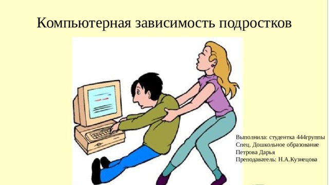 Компьютерная зависимость подростков Выполнила: студентка 444группы Спец. Дошкольное образование Петрова Дарья Преподаватель: Н.А.Кузнецова 