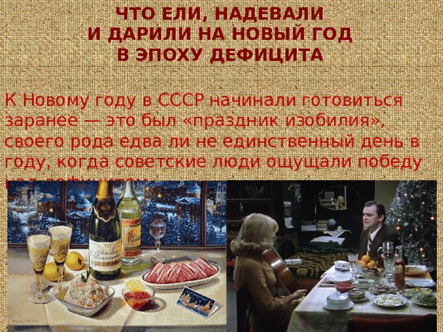 ЧТО ЕЛИ, НАДЕВАЛИ  И ДАРИЛИ НА НОВЫЙ ГОД  В ЭПОХУ ДЕФИЦИТА К Новому году в СССР начинали готовиться заранее — это был «праздник изобилия», своего рода едва ли не единственный день в году, когда советские люди ощущали победу над дефицитом. 