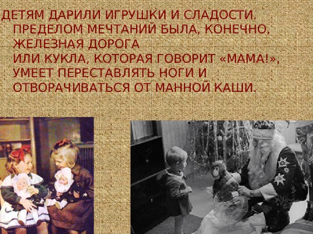 ДЕТЯМ ДАРИЛИ ИГРУШКИ И СЛАДОСТИ. ПРЕДЕЛОМ МЕЧТАНИЙ БЫЛА, КОНЕЧНО, ЖЕЛЕЗНАЯ ДОРОГА  ИЛИ КУКЛА, КОТОРАЯ ГОВОРИТ «МАМА!», УМЕЕТ ПЕРЕСТАВЛЯТЬ НОГИ И ОТВОРАЧИВАТЬСЯ ОТ МАННОЙ КАШИ. 