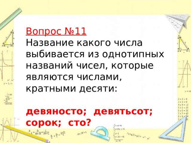 Вопрос №11  Название какого числа выбивается из однотипных названий чисел, которые являются числами, кратными десяти:  девяносто; девятьсот; сорок; сто?