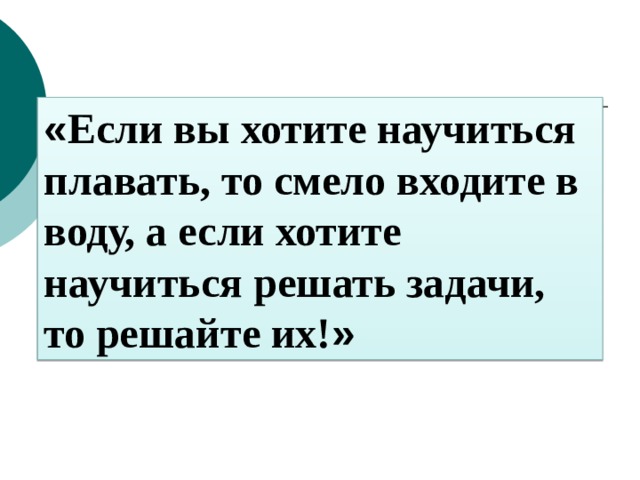 « Если вы хотите научиться плавать, то смело входите в воду, а если хотите научиться решать задачи, то решайте их! » 
