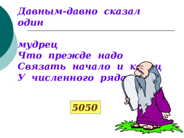 Давным-давно сказал один  мудрец Что прежде надо Связать начало и конец У численного ряда. 5050 