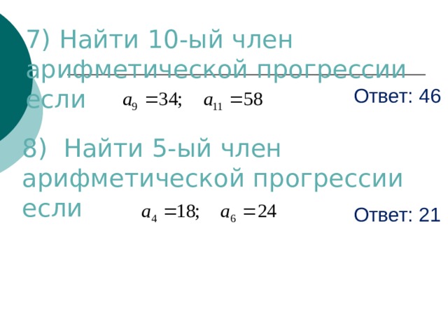 7) Найти 10-ый член арифметической прогрессии если Ответ: 46 8) Найти 5-ый член арифметической прогрессии если Ответ: 21 