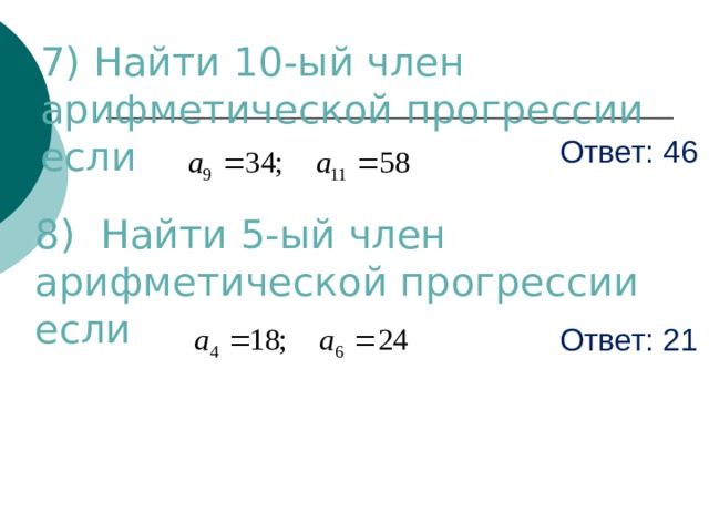 7) Найти 10-ый член арифметической прогрессии если Ответ: 46 8) Найти 5-ый член арифметической прогрессии если Ответ: 21 