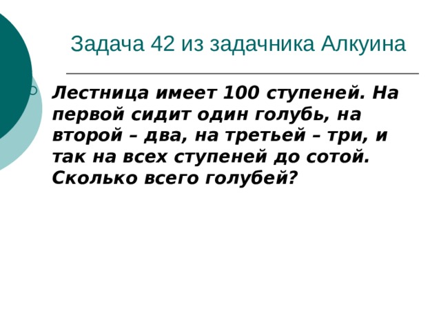 Задача 42 из задачника Алкуина Лестница имеет 100 ступеней. На первой сидит один голубь, на второй – два, на третьей – три, и так на всех ступеней до сотой. Сколько всего голубей? 