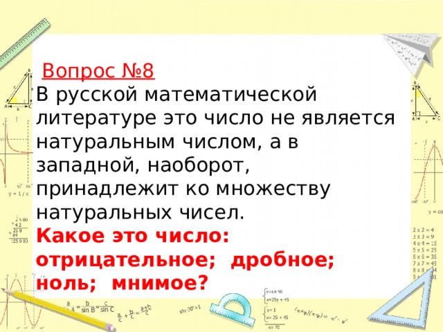  Вопрос №8  В русской математической литературе это число не является натуральным числом, а в западной, наоборот, принадлежит ко множеству натуральных чисел.   Какое это число:  отрицательное; дробное; ноль; мнимое? 