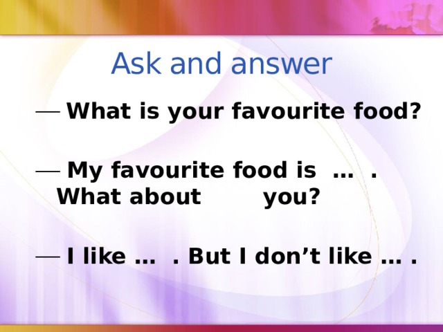 Ask and answer  What is your favourite food?   My favourite food is … . What about you?   I like … . But I don’t like … . 