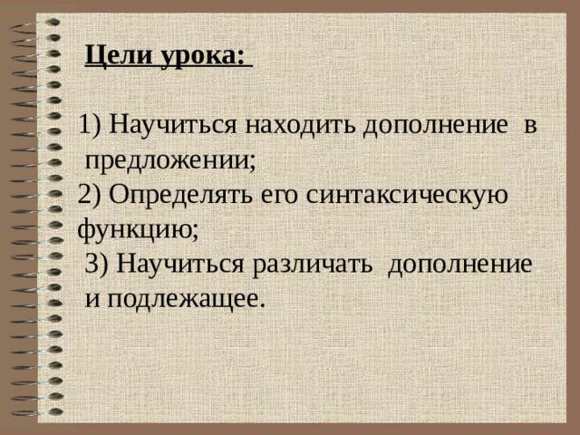  Цели урока:  1) Научиться находить дополнение в  предложении;  2) Определять его синтаксическую  функцию;  3) Научиться различать дополнение  и подлежащее. 