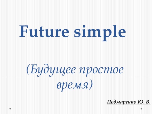 Future simple   (Будущее простое время) Подмаренко Ю. В. 