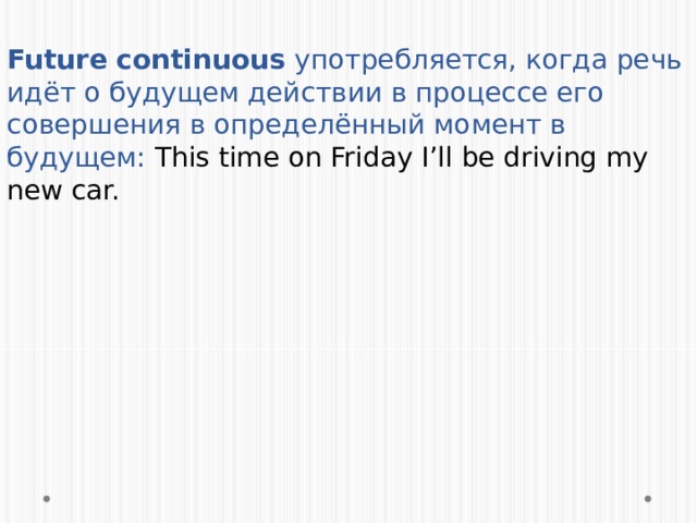 Future continuous употребляется, когда речь идёт о будущем действии в процессе его совершения в определённый момент в будущем: This time on Friday I’ll be driving my new car. 