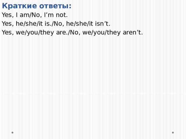 Краткие ответы: Yes, I am/No, I’m not. Yes, he/she/it is./No, he/she/it isn’t. Yes, we/you/they are./No, we/you/they aren’t. 