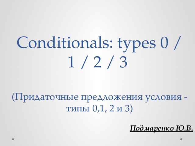 Conditionals: types 0 / 1 / 2 / 3   (Придаточные предложения условия - типы 0,1, 2 и 3) Подмаренко Ю.В. 